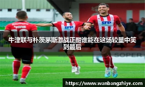 牛津联与朴茨茅斯激战正酣谁能在这场较量中笑到最后