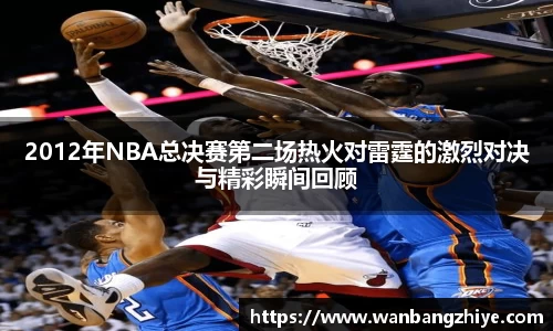 2012年NBA总决赛第二场热火对雷霆的激烈对决与精彩瞬间回顾