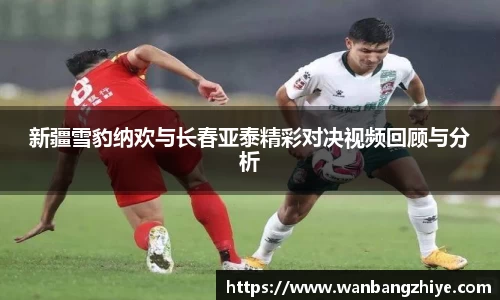 新疆雪豹纳欢与长春亚泰精彩对决视频回顾与分析