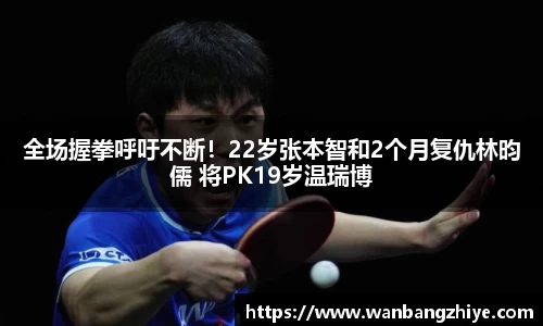 全场握拳呼吁不断！22岁张本智和2个月复仇林昀儒 将PK19岁温瑞博