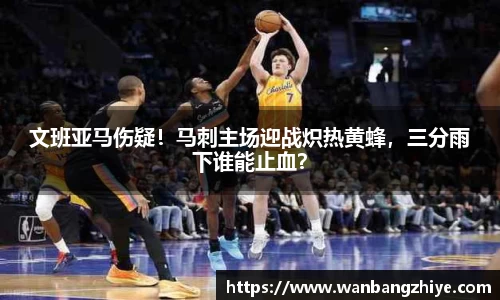 文班亚马伤疑！马刺主场迎战炽热黄蜂，三分雨下谁能止血？