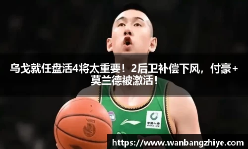 乌戈就任盘活4将太重要！2后卫补偿下风，付豪+莫兰德被激活！