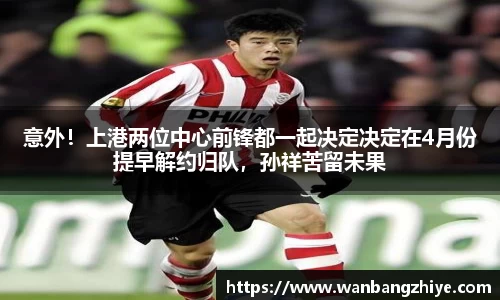 意外！上港两位中心前锋都一起决定决定在4月份提早解约归队，孙祥苦留未果
